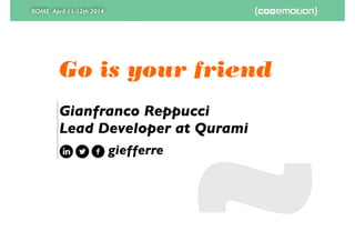 ROME April 11-12th 2014
Go is your friend
Gianfranco Reppucci	

Lead Developer at Qurami
giefferre
 