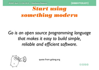 ROME April 11-12th 2014 - Gianfranco Reppucci
Start using 
something modern
Go is an open source programming language 
that makes it easy to build simple, 
reliable and efﬁcient software.
quote from golang.org
 