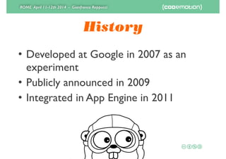 ROME April 11-12th 2014 - Gianfranco Reppucci
History
• Developed at Google in 2007 as an
experiment	

• Publicly announced in 2009	

• Integrated in App Engine in 2011
 