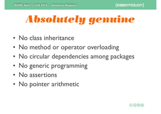 ROME April 11-12th 2014 - Gianfranco Reppucci
Absolutely genuine
• No class inheritance	

• No method or operator overloading	

• No circular dependencies among packages	

• No generic programming	

• No assertions	

• No pointer arithmetic
 