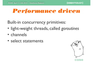 ROME April 11-12th 2014 - Gianfranco Reppucci
Performance driven
Built-in concurrency primitives:	

• light-weight threads, called goroutines	

• channels	

• select statements
 