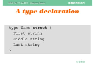 ROME April 11-12th 2014 - Gianfranco Reppucci
A type declaration
! type Name struct {!
! ! First string!
! ! Middle string!
! ! Last string!
! }
 