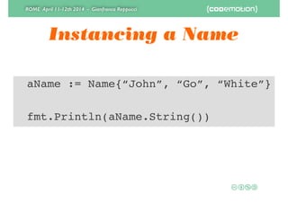 ROME April 11-12th 2014 - Gianfranco Reppucci
Instancing a Name
! aName := Name{“John”, “Go”, “White”}!
!
! fmt.Println(aName.String())
 