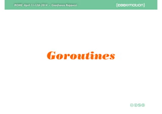 ROME April 11-12th 2014 - Gianfranco Reppucci
Goroutines
 