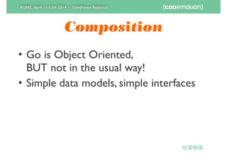 ROME April 11-12th 2014 - Gianfranco Reppucci
Composition
• Go is Object Oriented, 
BUT not in the usual way!	

• Simple data models, simple interfaces
 