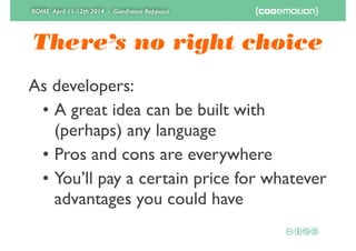 ROME April 11-12th 2014 - Gianfranco Reppucci
There’s no right choice
As developers:	

• A great idea can be built with
(perhaps) any language	

• Pros and cons are everywhere	

• You’ll pay a certain price for whatever
advantages you could have
 