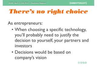 ROME April 11-12th 2014 - Gianfranco Reppucci
There’s no right choice
As entrepreneurs:	

• When choosing a specific technology, 
you’ll probably need to justify the
decision to yourself, your partners and
investors	

• Decisions would be based on
company’s vision
 