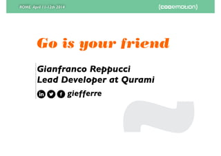 ROME April 11-12th 2014
Go is your friend
Gianfranco Reppucci
Lead Developer at Qurami
giefferre