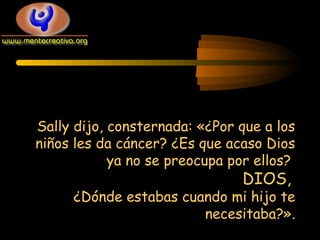 Sally dijo, consternada: «¿Por que a los
niños les da cáncer? ¿Es que acaso Dios
ya no se preocupa por ellos?

DIOS,

¿Dónde estabas cuando mi hijo te
necesitaba?».

 