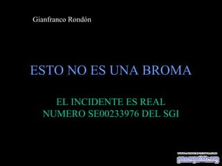 Gianfranco Rondón




ESTO NO ES UNA BROMA

    EL INCIDENTE ES REAL
  NUMERO SE00233976 DEL SGI
 