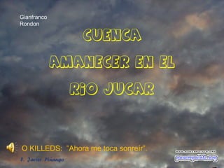 Gianfranco
Rondon

CUENCA
AMANECER EN EL
RIO JUCAR

O KILLEDS: ”Ahora me toca sonreír”.
F. Javier Piñango

 