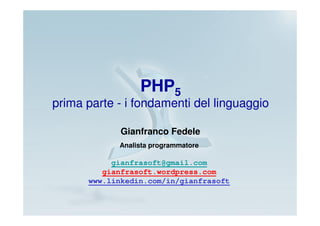 PHP5
prima parte - i fondamenti del linguaggio

             Gianfranco Fedele
            Analista programmatore

           gianfrasoft@gmail.com
         gianfrasoft.wordpress.com
      www.linkedin.com/in/gianfrasoft
 