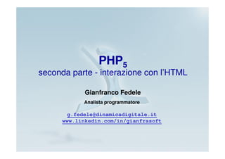 PHP5
seconda parte - interazione con l’HTML

             Gianfranco Fedele
            Analista programmatore

        g.fedele@dinamicadigitale.it
      www.linkedin.com/in/gianfrasoft
 