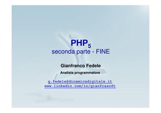 PHP5
   seconda parte - FINE

       Gianfranco Fedele
      Analista programmatore

  g.fedele@dinamicadigitale.it
www.linkedin.com/in/gianfrasoft
 