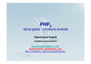PHP5
terza parte - strutture evolute

        Gianfranco Fedele
       Analista programmatore

      gianfrasoft@gmail.com
    gianfrasoft.wordpress.com
 www.linkedin.com/in/gianfrasoft
 