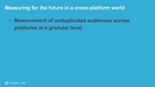 ©  comScore,  Inc.  Proprietary. 22
Measuring  for  the  future  in  a  cross-­platform  world
• Measurement  of  unduplicated  audiences  across  
platforms  at  a  granular  level
 