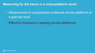 ©  comScore,  Inc.  Proprietary. 25
Measuring  for  the  future  in  a  cross-­platform  world
• Measurement  of  unduplicated  audiences  across  platforms  at  
a  granular  level  
• Effective  frequency  capping  across  platforms
 