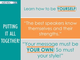 PUTTING
IT ALL
TOGETHER!
Learn how to be YOURSELF!
“Your message must be
YOUR OWN! So must
your style!”
“The best speakers know
themselves and their
strengths.”
 