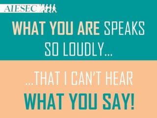 WHAT YOU ARE SPEAKS
SO LOUDLY…
…THAT I CAN’T HEAR
WHAT YOU SAY!
 
