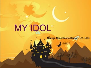 MY IDOL
Nguyen Ngoc Huong Giang – 1A1, NGS
2/2017
 