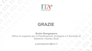 GRAZIE
Giulio Giangaspero
Ufficio di supporto per la Pianificazione strategica e il Controllo di
Gestione | Nucleo Studi
g.giangaspero@ice.it
 
