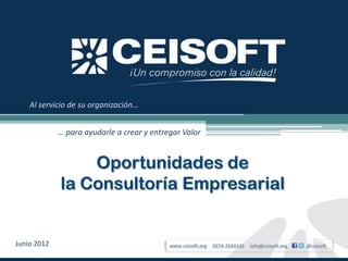 Al servicio de su organización…


                            … para ayudarle a crear y entregar Valor


                                Oportunidades de
                            la Consultoría Empresarial
J-40003914-2




               Junio 2012                                  www.ceisoft.org   0274-2524142   info@ceisoft.org   @ceisoft
 