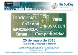 VII Jornada Internacional




           25 de mayo de 2010
           Palacio de Congresos, Madrid
        ¡¡RESERVA LA FECHA EN TU AGENDA YA!!
                 Gianluca D’Antonio 2010 ©
 