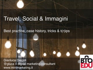 @gluca	
  minimarke.ng.it	
  
Travel, Social & Immagini 
 
Best practice, case history, tricks & t(r)ips"
Gianluca Diegoli"
@gluca > digital marketing consultant"
www.minimarketing.it"
 