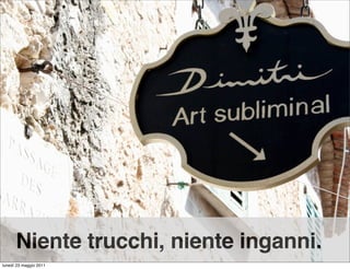 Niente trucchi, niente inganni.
lunedì 23 maggio 2011
 