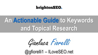 An Actionable Guide to Keywords
and Topical Research
Gianluca Fiorelli
@gfiorelli1 – ILoveSEO.net
 