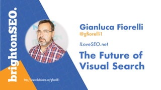 Gianluca Fiorelli
@gfiorelli1
ILoveSEO.net
The Future of
Visual Search
http://www.slideshare.net/gfiorelli1
 