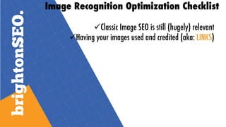 Image Recognition Optimization Checklist
üClassic Image SEO is still (hugely) relevant
üHaving your images used and credit...