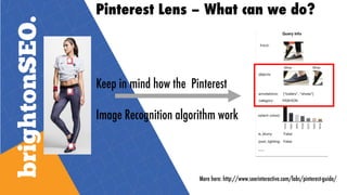 Pinterest Lens – What can we do?
Keep in mind how the Pinterest
Image Recognition algorithm work
More here: http://www.seerinteractive.com/labs/pinterest-guide/
 