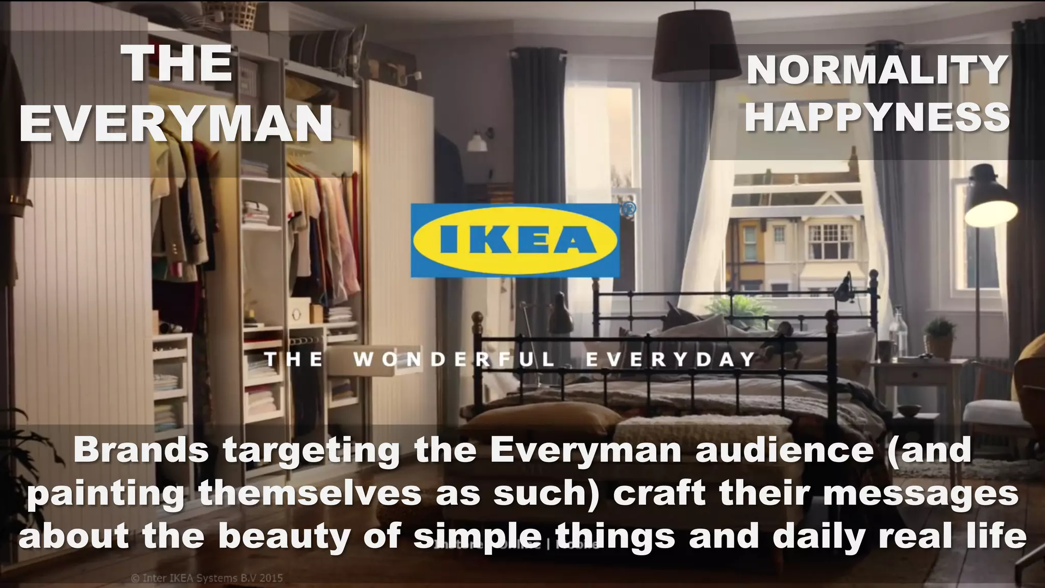 THE
EVERYMAN
NORMALITY
HAPPYNESS
Brands targeting the Everyman audience (and
painting themselves as such) craft their messages
about the beauty of simple things and daily real life
 