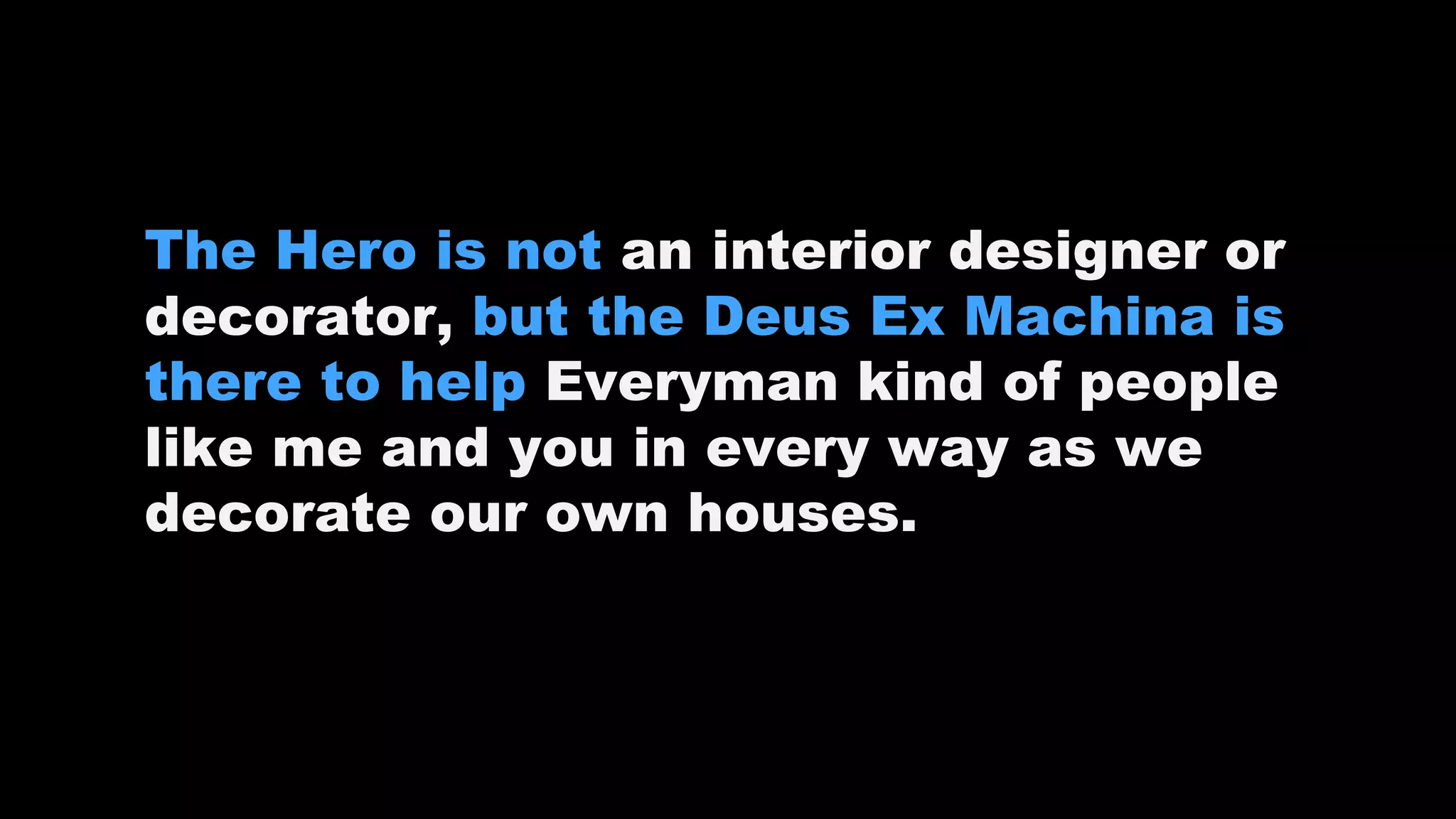 The Hero is not an interior designer or
decorator, but the Deus Ex Machina is
there to help Everyman kind of people
like me and you in every way as we
decorate our own houses.
 