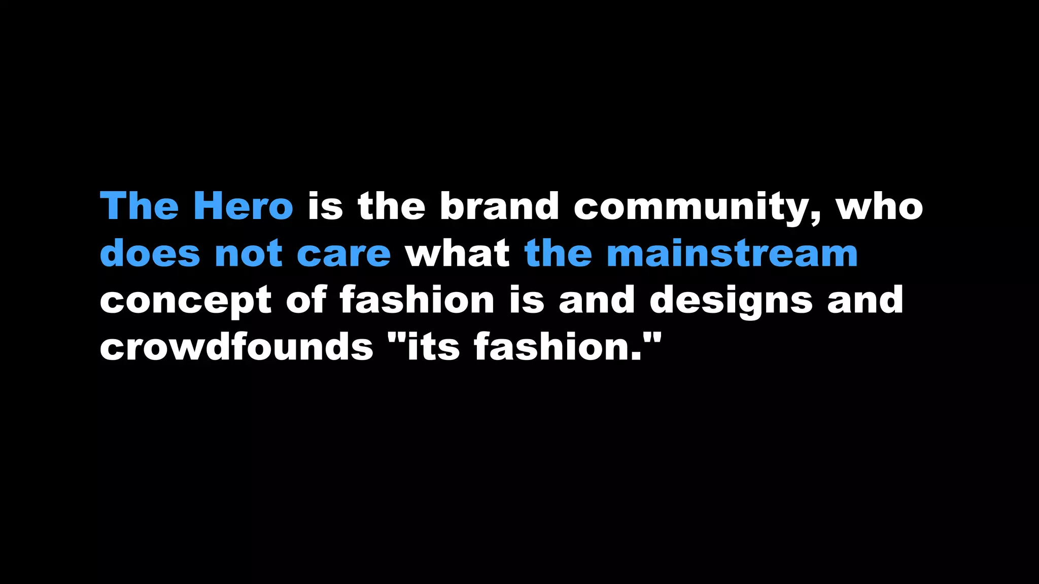 The Hero is the brand community, who
does not care what the mainstream
concept of fashion is and designs and
crowdfounds "its fashion."
 