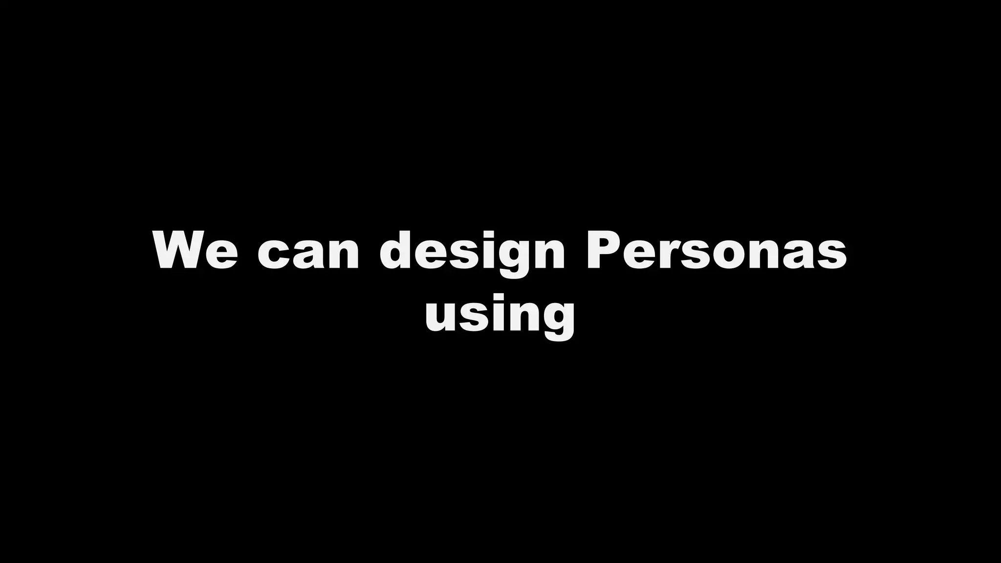 We can design Personas
using
 