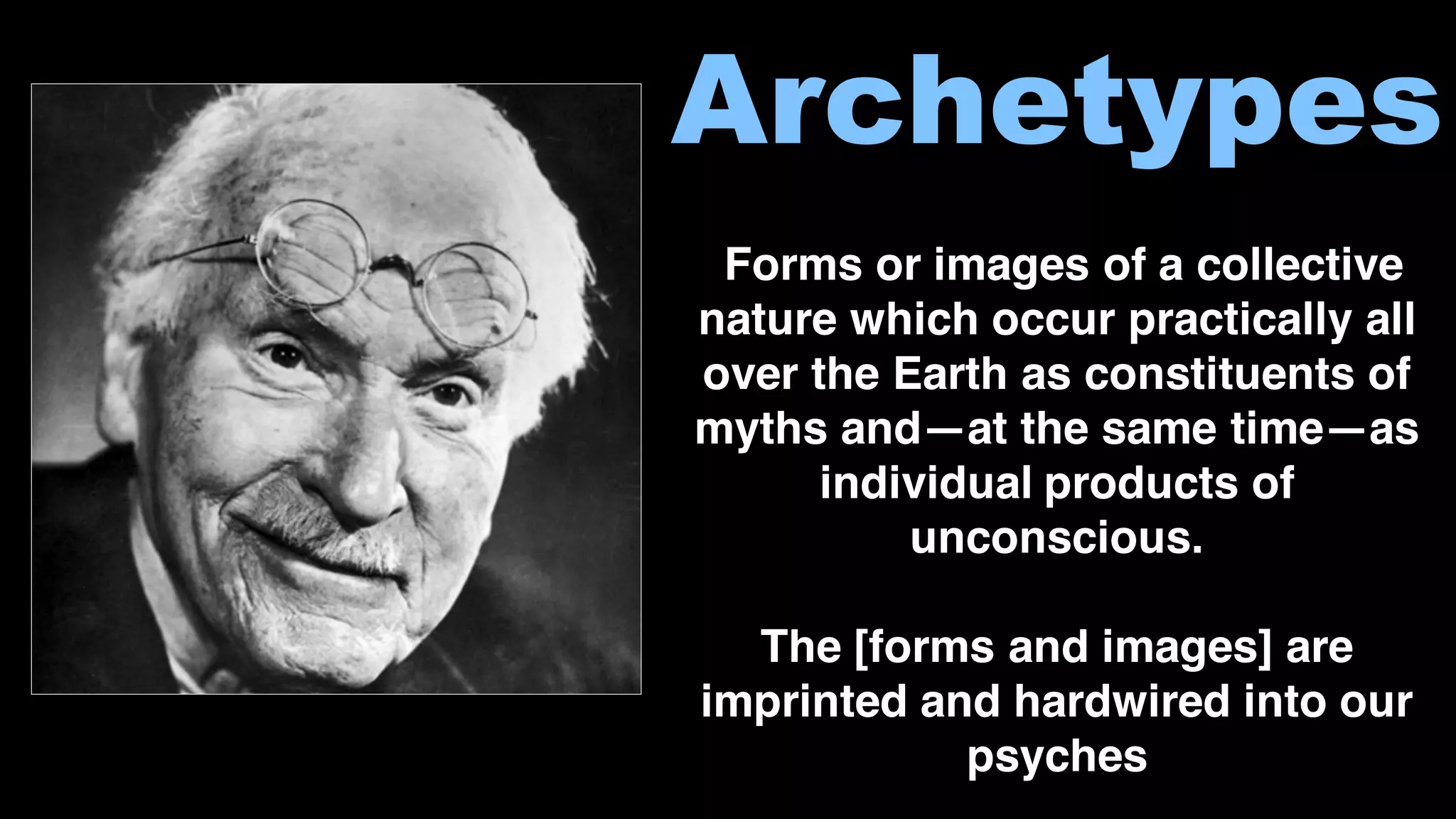 Archetypes
Forms or images of a collective
nature which occur practically all
over the Earth as constituents of
myths and—at the same time—as
individual products of
unconscious.
The [forms and images] are
imprinted and hardwired into our
psyches
 