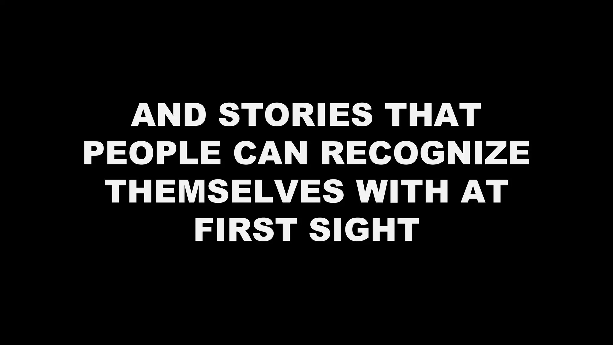 AND STORIES THAT
PEOPLE CAN RECOGNIZE
THEMSELVES WITH AT
FIRST SIGHT
 