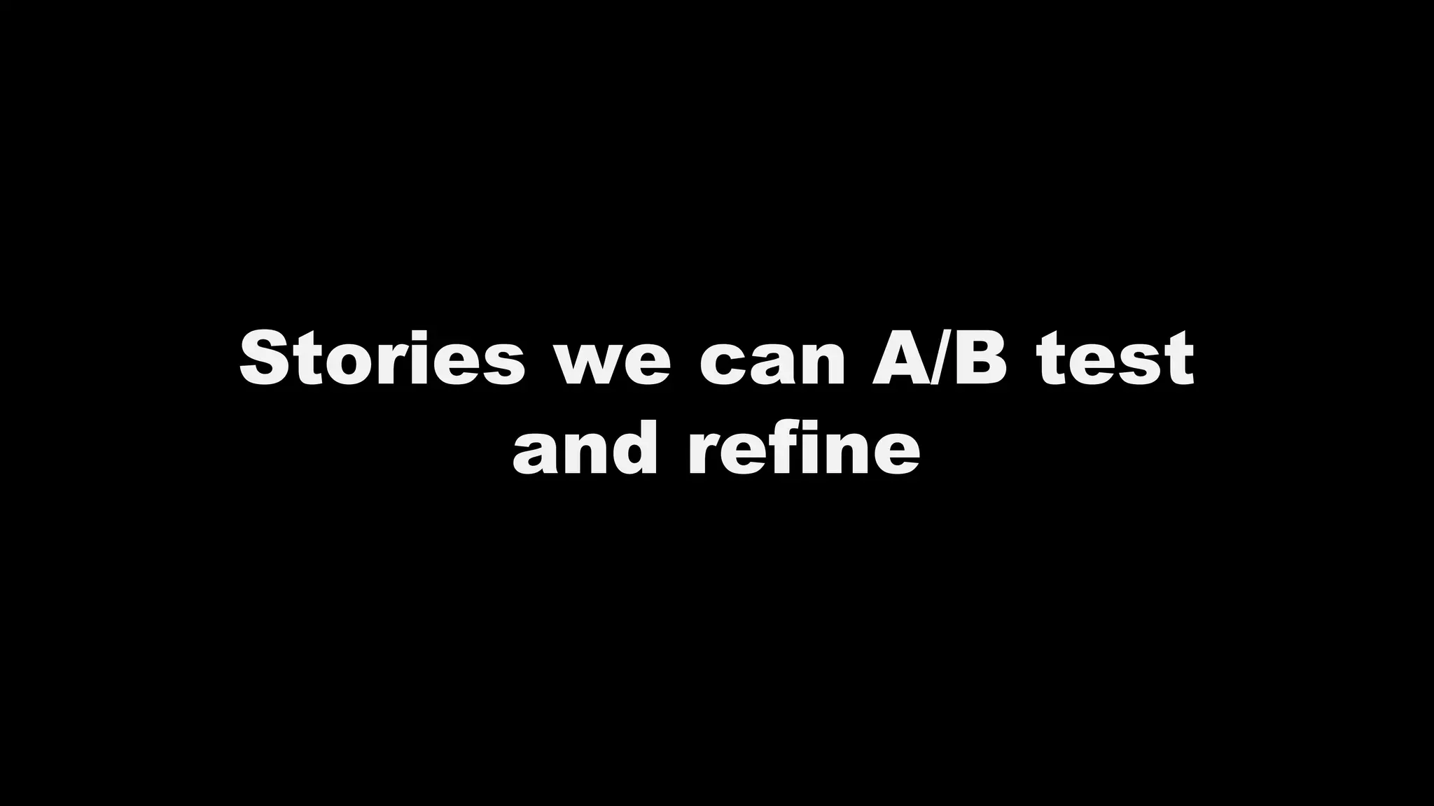 Stories we can A/B test
and refine
 