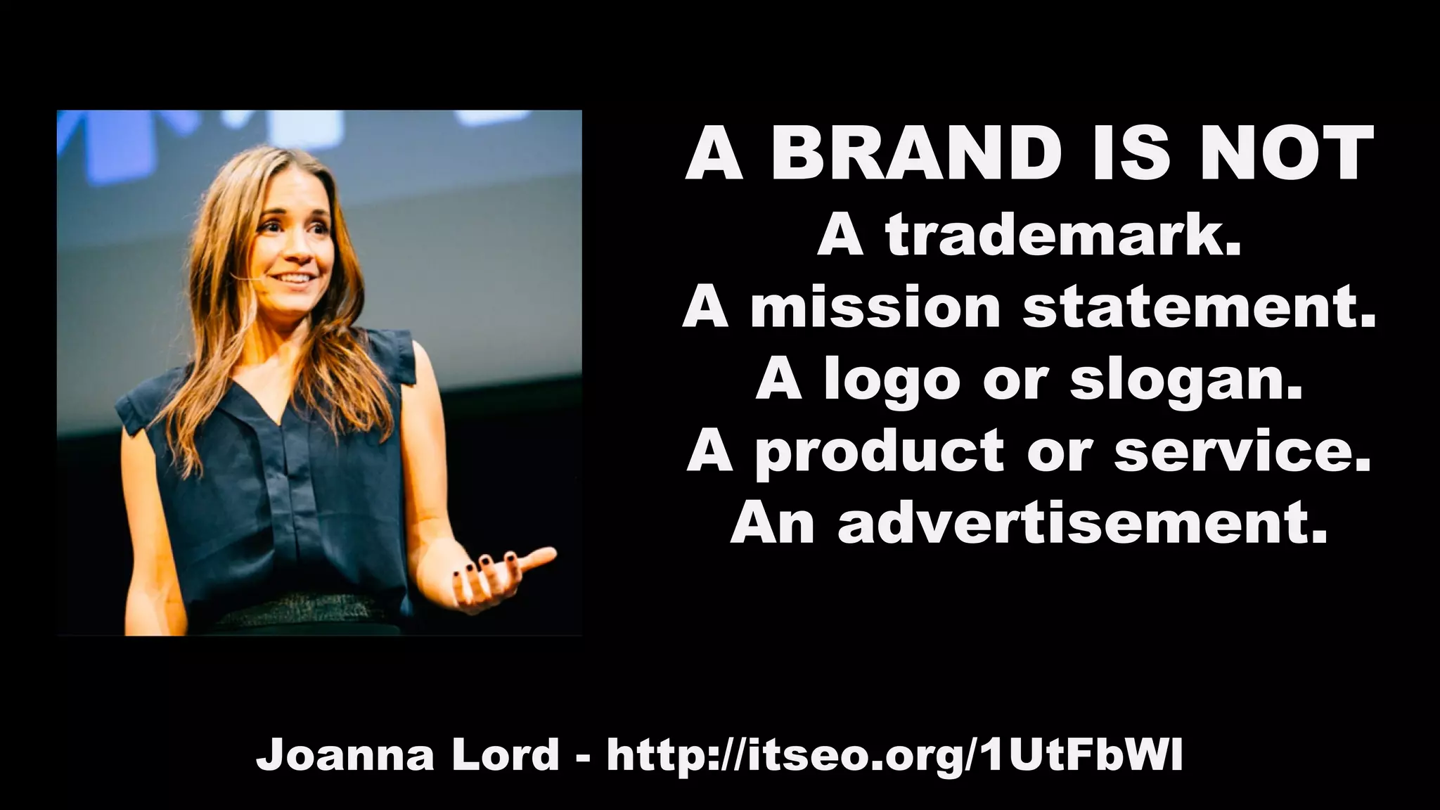 A BRAND IS NOT
A trademark.
A mission statement.
A logo or slogan.
A product or service.
An advertisement.
Joanna Lord - http://itseo.org/1UtFbWl
 