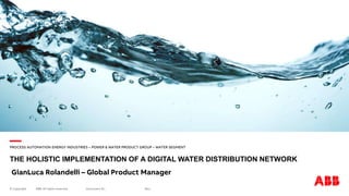 —
© Copyright ABB. All rights reserved. Rev.:
Document ID.:
PROCESS AUTOMATION ENERGY INDUSTRIES – POWER & WATER PRODUCT GROUP – WATER SEGMENT
THE HOLISTIC IMPLEMENTATION OF A DIGITAL WATER DISTRIBUTION NETWORK
GianLuca Rolandelli – Global Product Manager
 