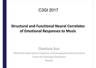 Structural and Functional Neural Correlates
of Emotional Responses to Music
Gianluca Susi
UPM/UCM Laboratory of Cognitive and Computational Neuroscience
Centro de Tecnologia Biomedica
Madrid
C3GI 2017
 