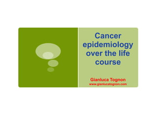 Cancer
epidemiology
over the life
course
Gianluca Tognon
www.gianlucatognon.com
 