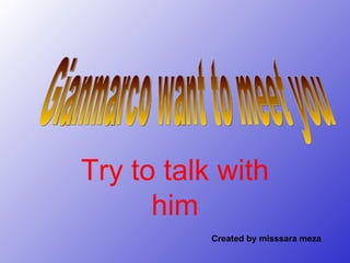 Try to talk with him Gianmarco want to meet you Created by misssara meza 