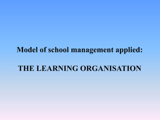 Model of school management applied:
THE LEARNING ORGANISATION
 