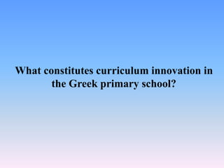 What constitutes curriculum innovation in
the Greek primary school?
 