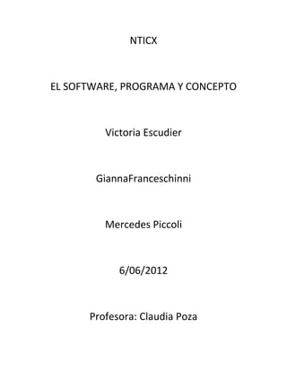 NTICX



EL SOFTWARE, PROGRAMA Y CONCEPTO



         Victoria Escudier



       GiannaFranceschinni



         Mercedes Piccoli



            6/06/2012



      Profesora: Claudia Poza
 