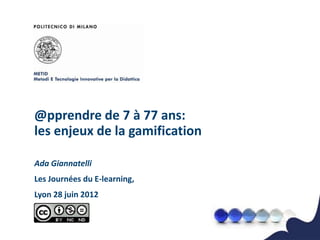 @pprendre de 7 à 77 ans:
les enjeux de la gamification

Ada Giannatelli
Les Journées du E-learning,
Lyon 28 juin 2012
 