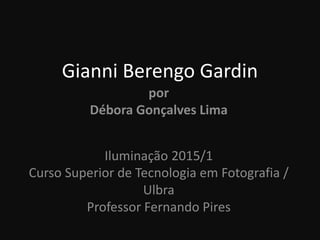 Gianni Berengo Gardin
por
Débora Gonçalves Lima
Iluminação 2015/1
Curso Superior de Tecnologia em Fotografia /
Ulbra
Professor Fernando Pires
 
